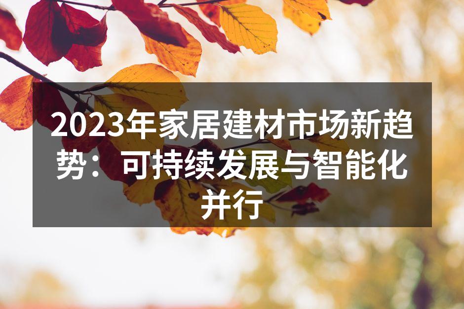2023年家居建材市场新趋势：可持续发展与智能化并行