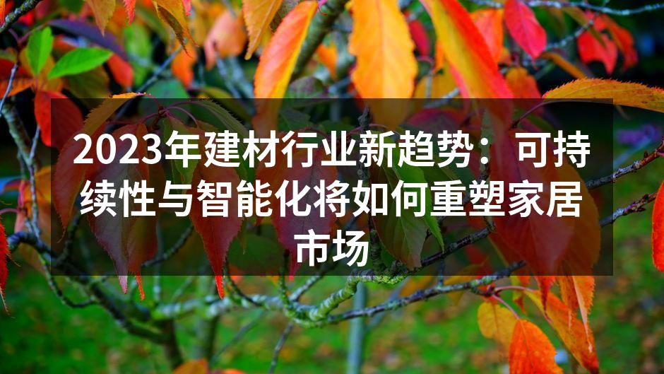 2023年建材行业新趋势：可持续性与智能化将如何重塑家居市场
