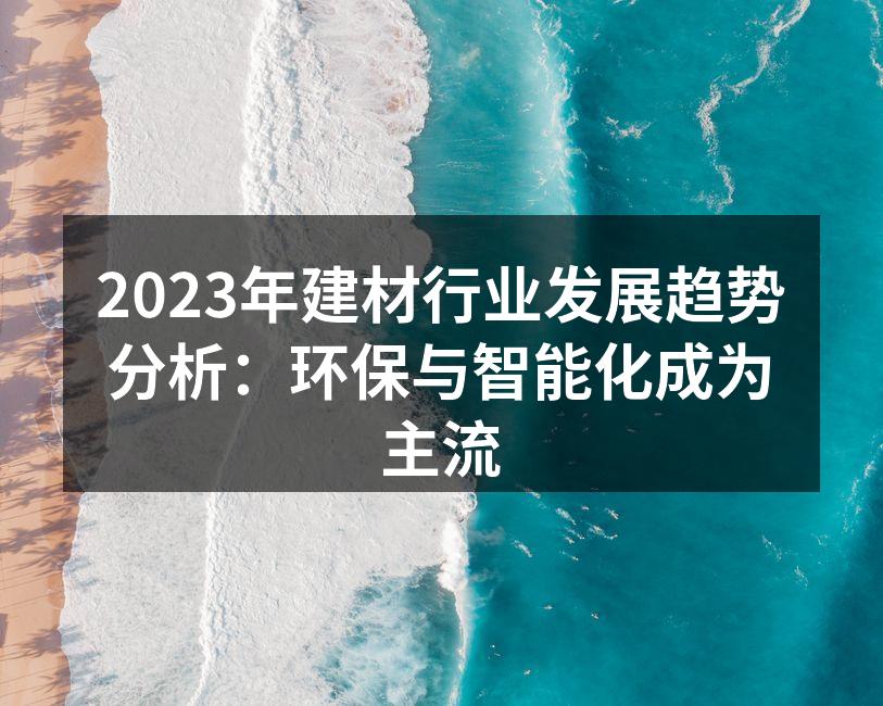 2023年建材行业发展趋势分析：环保与智能化成为主流