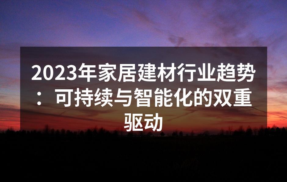 2023年家居建材行业趋势：可持续与智能化的双重驱动